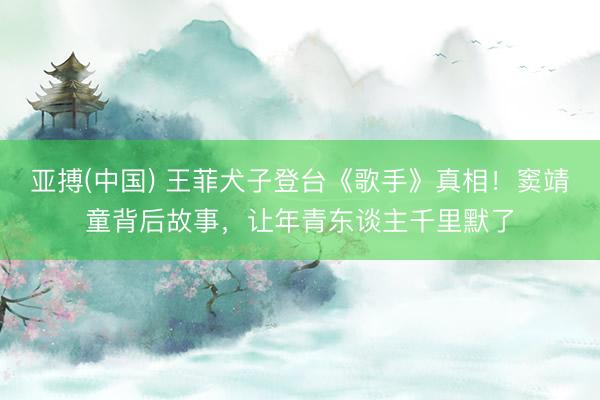 亚搏(中国) 王菲犬子登台《歌手》真相!窦靖童背后故事,让年青东谈主千里默了