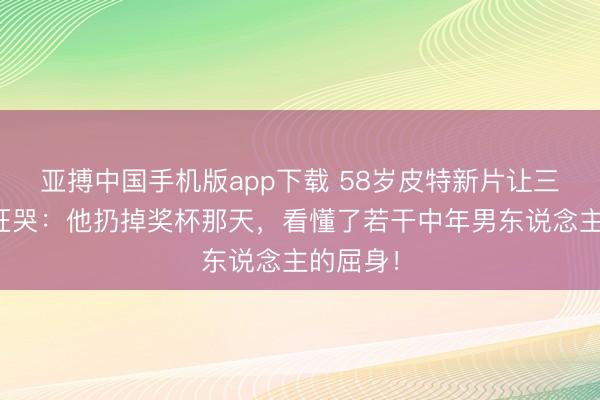 亚搏中国手机版app下载 58岁皮特新片让三线车迷狂哭：他扔掉奖杯那天，看懂了若干中年男东说念主的屈身！