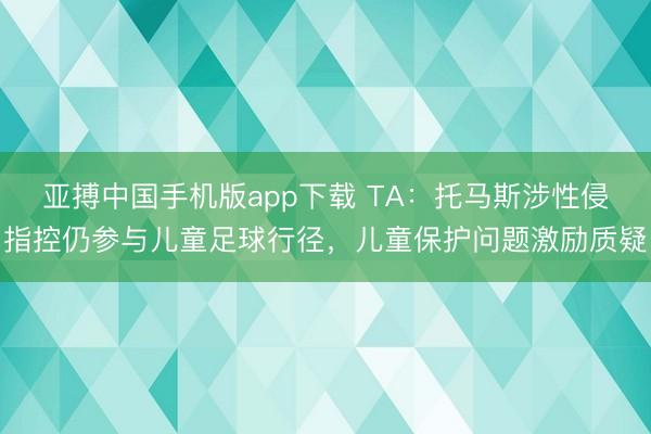 亚搏中国手机版app下载 TA：托马斯涉性侵指控仍参与儿童足球行径，儿童保护问题激励质疑