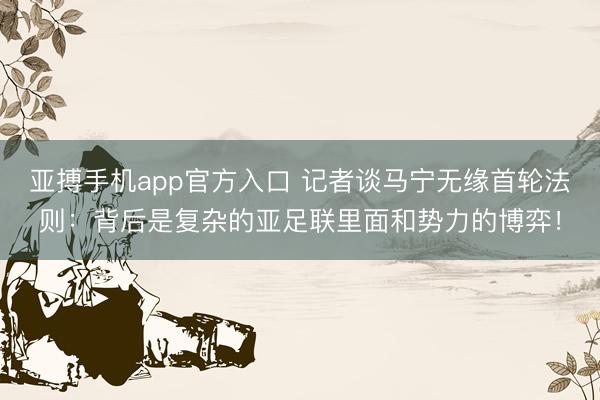 亚搏手机app官方入口 记者谈马宁无缘首轮法则:背后是复杂的亚足联里面和势力的博弈!