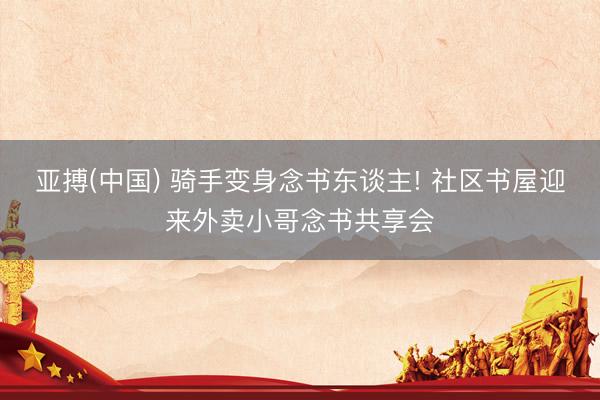 亚搏(中国) 骑手变身念书东谈主! 社区书屋迎来外卖小哥念书共享会
