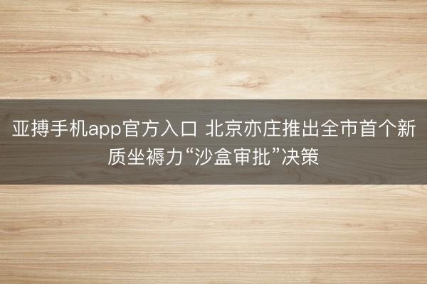 亚搏手机app官方入口 北京亦庄推出全市首个新质坐褥力“沙盒审批”决策