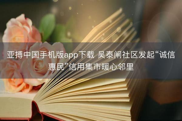 亚搏中国手机版app下载 吴泰闸社区发起“诚信惠民”信用集市暖心邻里