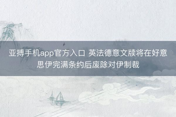 亚搏手机app官方入口 英法德意文牍将在好意思伊完满条约后废除对伊制裁