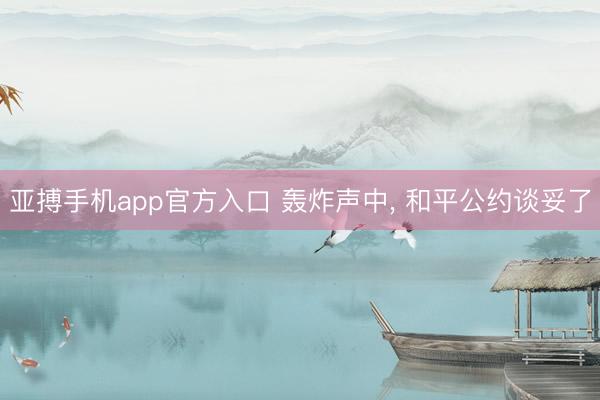 亚搏手机app官方入口 轰炸声中， 和平公约谈妥了
