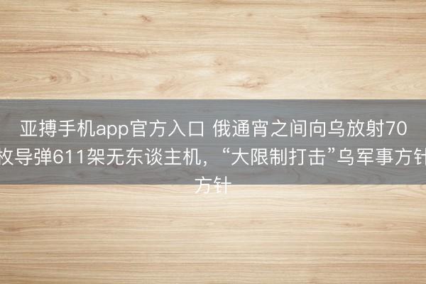亚搏手机app官方入口 俄通宵之间向乌放射70枚导弹611架无东谈主机，“大限制打击”乌军事方针