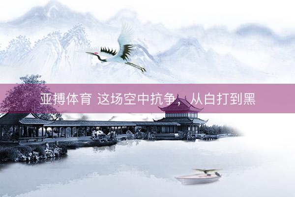 亚搏体育 这场空中抗争，从白打到黑