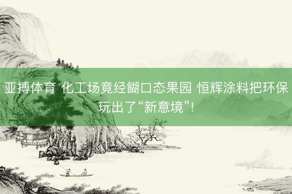 亚搏体育 化工场竟经餬口态果园 恒辉涂料把环保玩出了“新意境”!