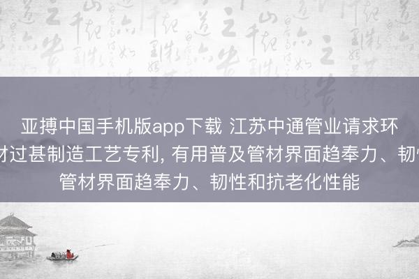 亚搏中国手机版app下载 江苏中通管业请求环保高韧性PE管材过甚制造工艺专利， 有用普及管材界面趋奉力、韧性和抗老化性能