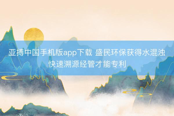 亚搏中国手机版app下载 盛民环保获得水混浊快速溯源经管才能专利
