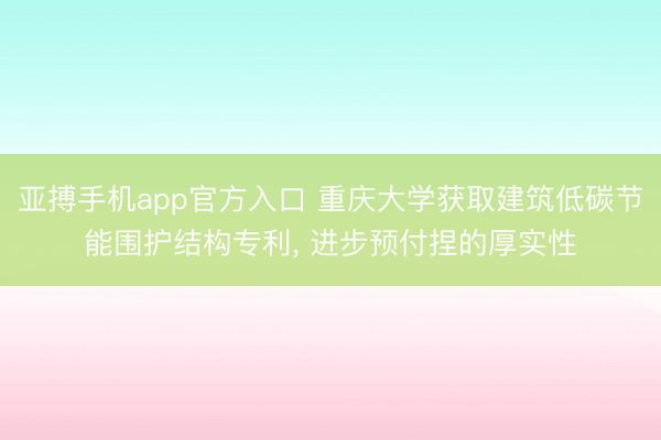 亚搏手机app官方入口 重庆大学获取建筑低碳节能围护结构专利， 进步预付捏的厚实性