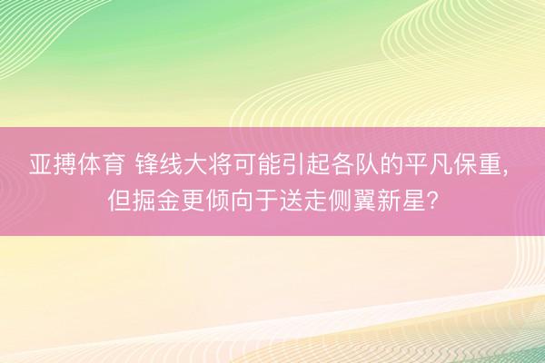 亚搏体育 锋线大将可能引起各队的平凡保重， 但掘金更倾向于送走侧翼新星?