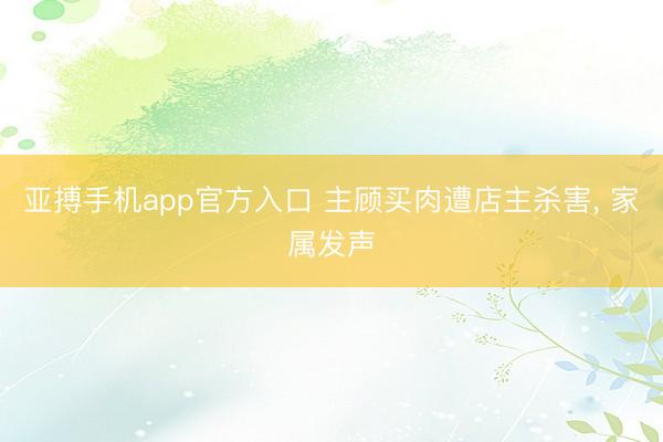 亚搏手机app官方入口 主顾买肉遭店主杀害， 家属发声