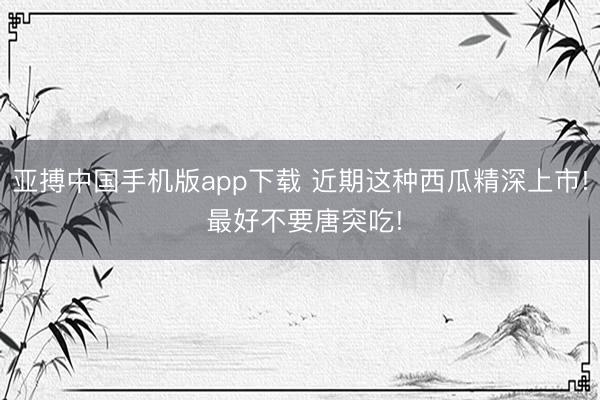 亚搏中国手机版app下载 近期这种西瓜精深上市! 最好不要唐突吃!