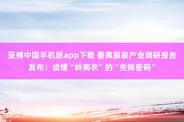 亚搏中国手机版app下载 番禺服装产业调研报告发布！读懂“岭南衣”的“先锋密码”