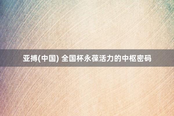 亚搏(中国) 全国杯永葆活力的中枢密码