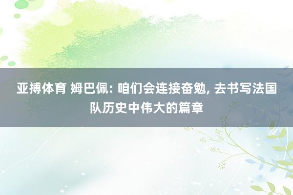 亚搏体育 姆巴佩: 咱们会连接奋勉, 去书写法国队历史中伟大的篇章