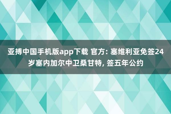 亚搏中国手机版app下载 官方: 塞维利亚免签24岁塞内加尔中卫桑甘特， 签五年公约