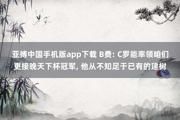 亚搏中国手机版app下载 B费: C罗能率领咱们更接晚天下杯冠军, 他从不知足于已有的建树