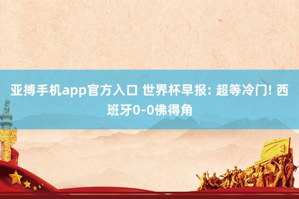 亚搏手机app官方入口 世界杯早报: 超等冷门! 西班牙0-0佛得角