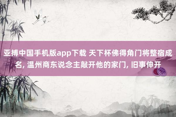 亚搏中国手机版app下载 天下杯佛得角门将整宿成名, 温州商东说念主敲开他的家门, 旧事伸开