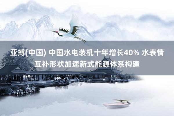 亚搏(中国) 中国水电装机十年增长40% 水表情互补形状加速新式能源体系构建