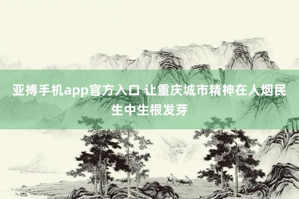 亚搏手机app官方入口 让重庆城市精神在人烟民生中生根发芽