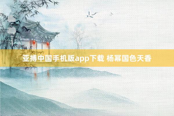亚搏中国手机版app下载 杨幂国色天香