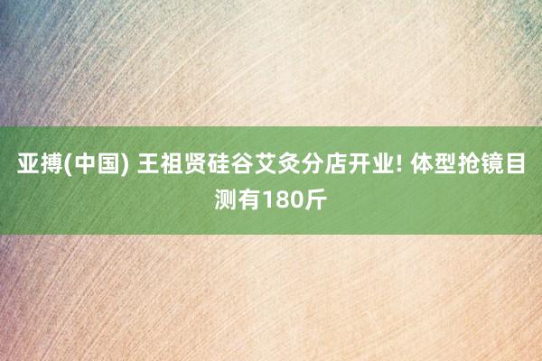 亚搏(中国) 王祖贤硅谷艾灸分店开业! 体型抢镜目测有180斤