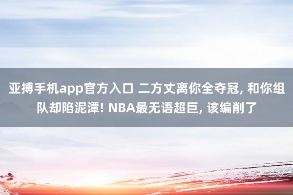 亚搏手机app官方入口 二方丈离你全夺冠， 和你组队却陷泥潭! NBA最无语超巨， 该编削了