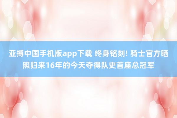 亚搏中国手机版app下载 终身铭刻! 骑士官方晒照归来16年的今天夺得队史首座总冠军