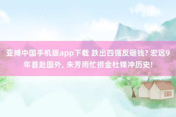 亚搏中国手机版app下载 跌出四强反砸钱? 宏远9年首赴国外， 朱芳雨忙捞金杜锋冲历史!