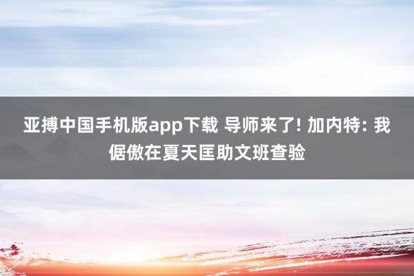 亚搏中国手机版app下载 导师来了! 加内特: 我倨傲在夏天匡助文班查验