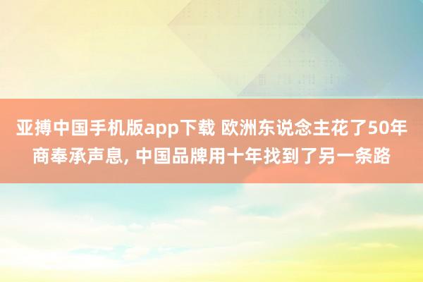 亚搏中国手机版app下载 欧洲东说念主花了50年商奉承声息, 中国品牌用十年找到了另一条路