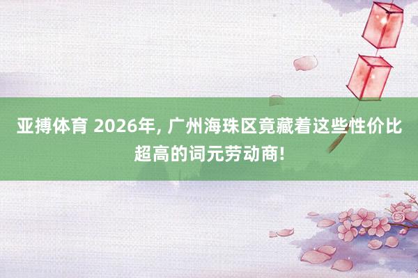 亚搏体育 2026年, 广州海珠区竟藏着这些性价比超高的词元劳动商!