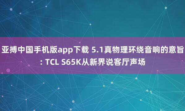 亚搏中国手机版app下载 5.1真物理环绕音响的意旨: TCL S65K从新界说客厅声场