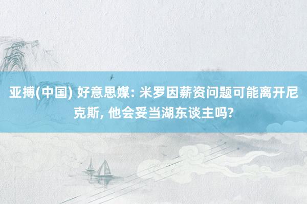 亚搏(中国) 好意思媒: 米罗因薪资问题可能离开尼克斯, 他会妥当湖东谈主吗?