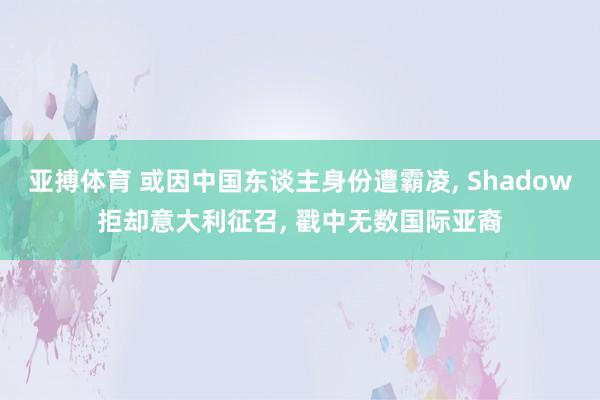 亚搏体育 或因中国东谈主身份遭霸凌, Shadow拒却意大利征召, 戳中无数国际亚裔